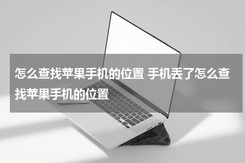 怎么查找苹果手机的位置 手机丢了怎么查找苹果手机的位置