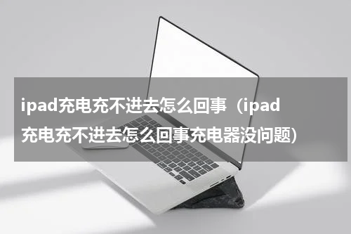 ipad充电充不进去怎么回事（ipad充电充不进去怎么回事充电器没问题）