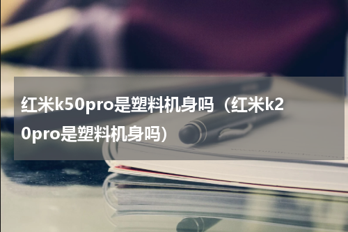 红米k50pro是塑料机身吗（红米k20pro是塑料机身吗）
