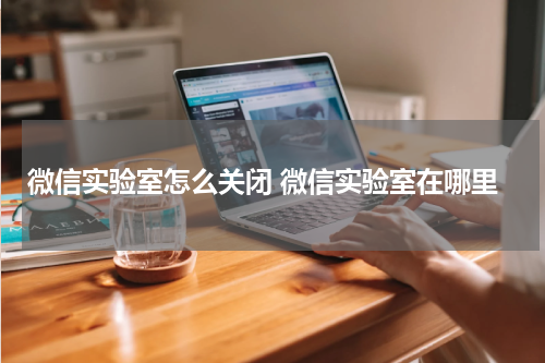 微信实验室怎么关闭 微信实验室在哪里