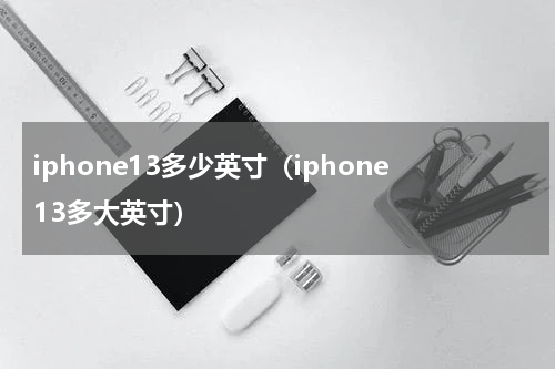iphone13多少英寸（iphone13多大英寸）