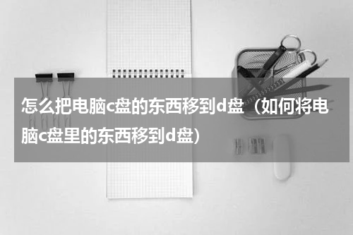 怎么把电脑c盘的东西移到d盘（如何将电脑c盘里的东西移到d盘）