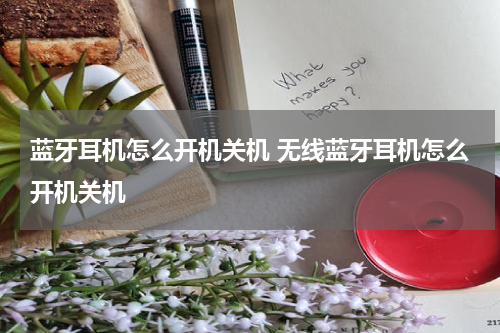 蓝牙耳机怎么开机关机 无线蓝牙耳机怎么开机关机