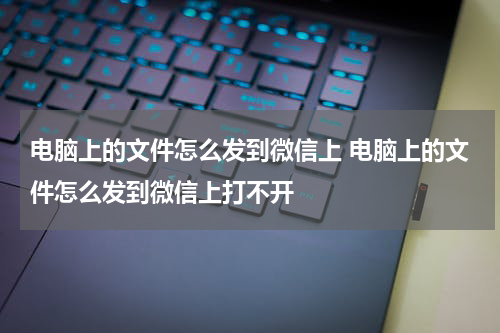 电脑上的文件怎么发到微信上 电脑上的文件怎么发到微信上打不开
