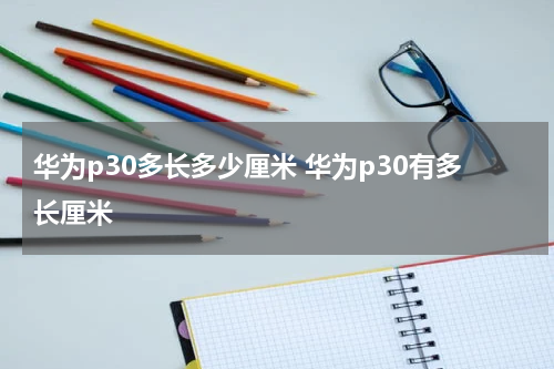 华为p30多长多少厘米 华为p30有多长厘米