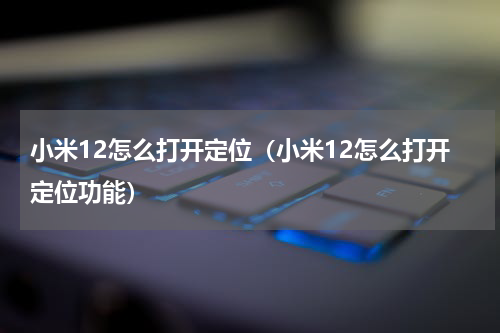 小米12怎么打开定位（小米12怎么打开定位功能）