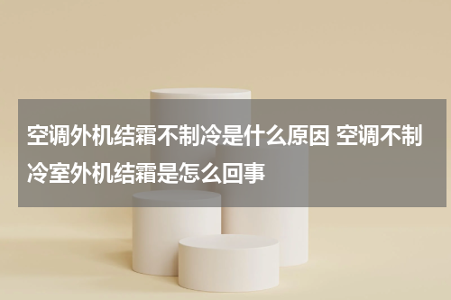 空调外机结霜不制冷是什么原因 空调不制冷室外机结霜是怎么回事