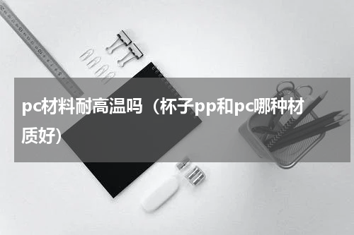 pc材料耐高温吗（杯子pp和pc哪种材质好）