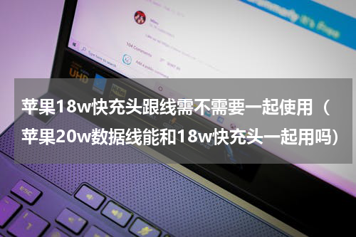 苹果18w快充头跟线需不需要一起使用（苹果20w数据线能和18w快充头一起用吗）