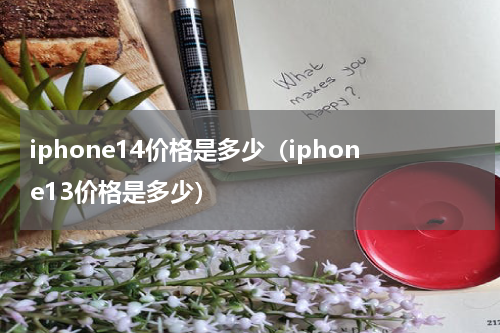 iphone14价格是多少（iphone13价格是多少）
