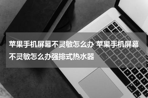 苹果手机屏幕不灵敏怎么办 苹果手机屏幕不灵敏怎么办强排式热水器