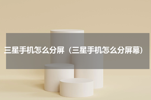 三星手机怎么分屏（三星手机怎么分屏幕）