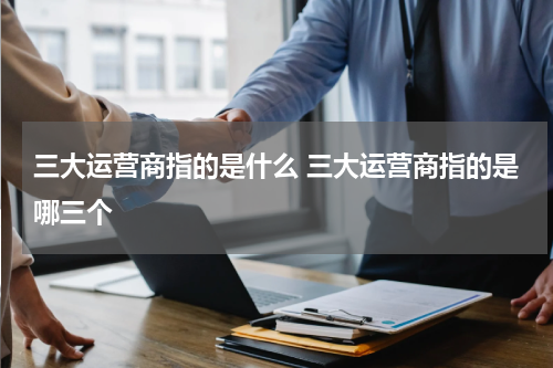 三大运营商指的是什么 三大运营商指的是哪三个