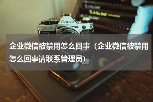 企业微信被禁用怎么回事（企业微信被禁用怎么回事请联系管理员）