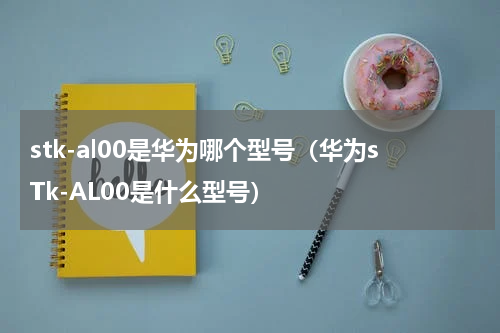 stk-al00是华为哪个型号（华为sTk-AL00是什么型号）