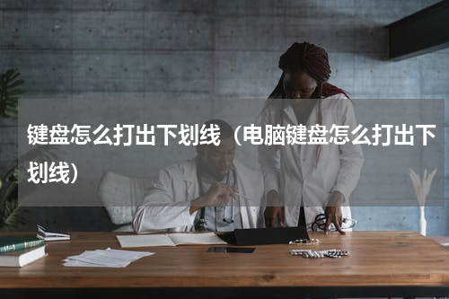 键盘怎么打出下划线（电脑键盘怎么打出下划线）