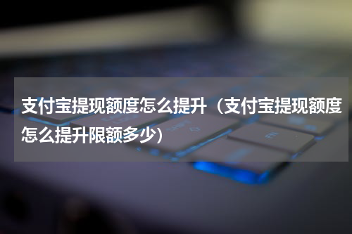 支付宝提现额度怎么提升（支付宝提现额度怎么提升限额多少）
