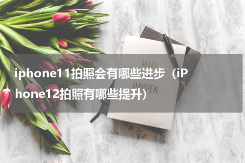 iphone11拍照会有哪些进步（iPhone12拍照有哪些提升）