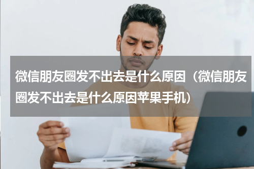 微信朋友圈发不出去是什么原因（微信朋友圈发不出去是什么原因苹果手机）