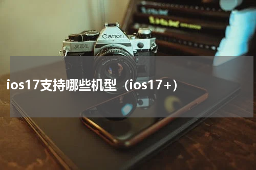 ios17支持哪些机型（ios17+）