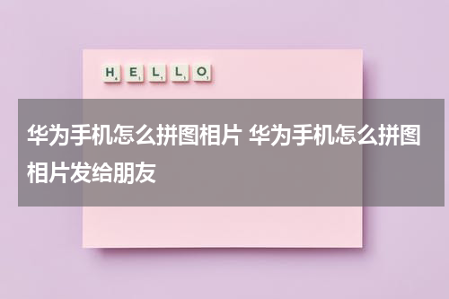华为手机怎么拼图相片 华为手机怎么拼图相片发给朋友