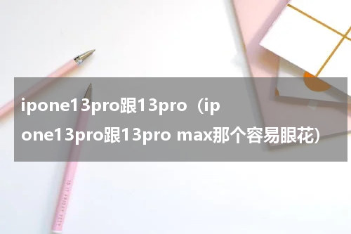 ipone13pro跟13pro（ipone13pro跟13pro max那个容易眼花）