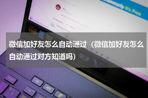 微信加好友怎么自动通过（微信加好友怎么自动通过对方知道吗）