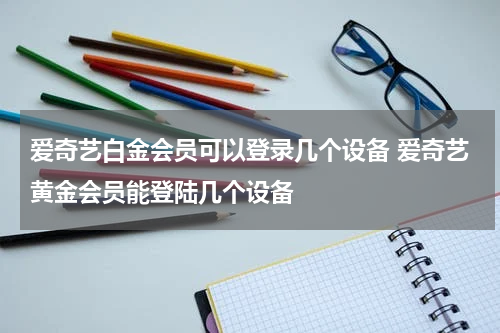 爱奇艺白金会员可以登录几个设备 爱奇艺黄金会员能登陆几个设备