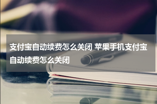 支付宝自动续费怎么关闭 苹果手机支付宝自动续费怎么关闭