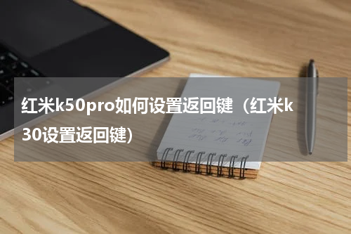 红米k50pro如何设置返回键（红米k30设置返回键）