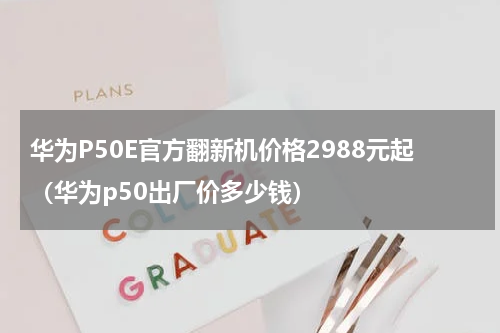 华为P50E官方翻新机价格2988元起（华为p50出厂价多少钱）