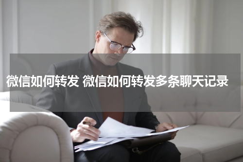 微信如何转发 微信如何转发多条聊天记录