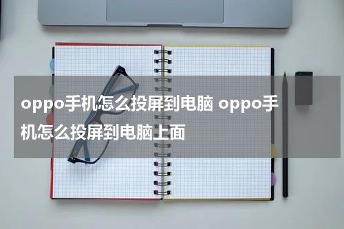 oppo手机怎么投屏到电脑 oppo手机怎么投屏到电脑上面