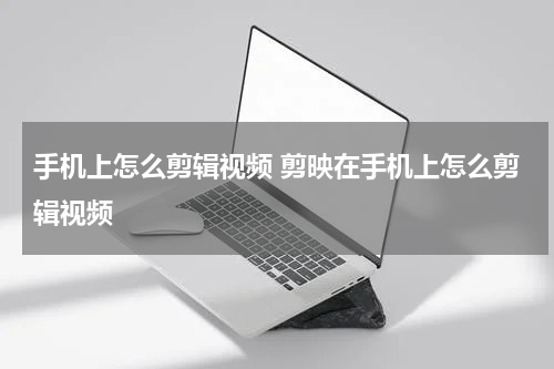 手机上怎么剪辑视频 剪映在手机上怎么剪辑视频