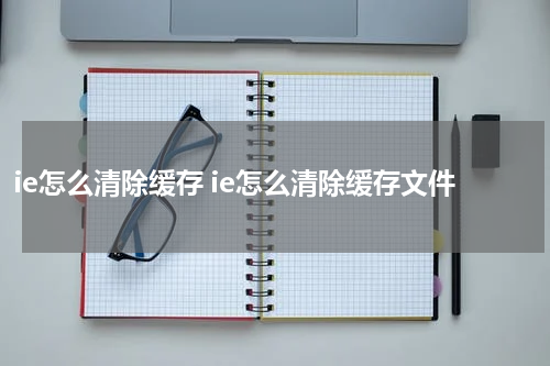 ie怎么清除缓存 ie怎么清除缓存文件