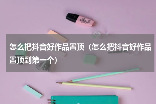 怎么把抖音好作品置顶（怎么把抖音好作品置顶到第一个）