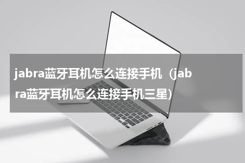 jabra蓝牙耳机怎么连接手机（jabra蓝牙耳机怎么连接手机三星）