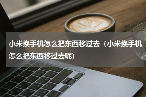 小米换手机怎么把东西移过去（小米换手机怎么把东西移过去呢）