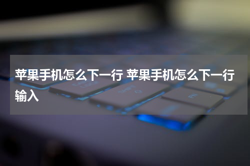 苹果手机怎么下一行 苹果手机怎么下一行输入