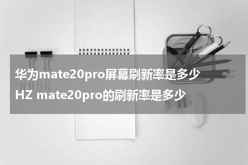 华为mate20pro屏幕刷新率是多少HZ mate20pro的刷新率是多少