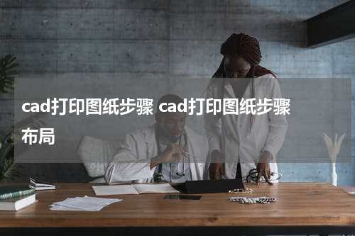 cad打印图纸步骤 cad打印图纸步骤布局