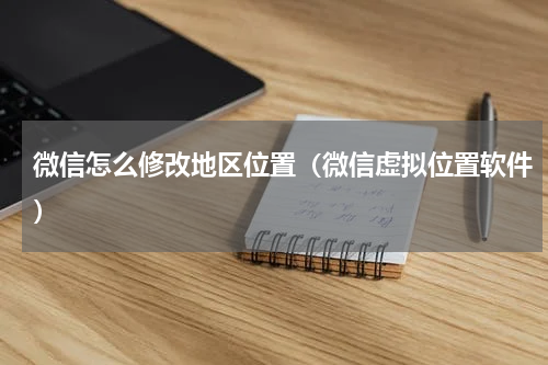 微信怎么修改地区位置（微信虚拟位置软件）