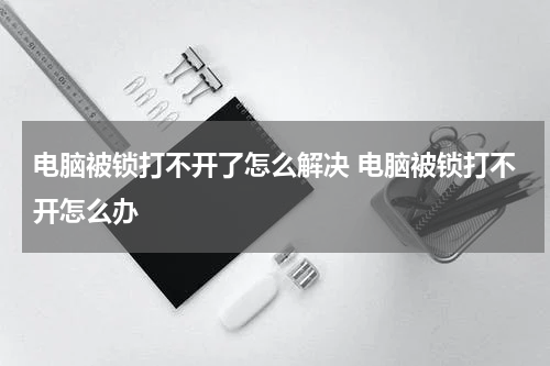 电脑被锁打不开了怎么解决 电脑被锁打不开怎么办