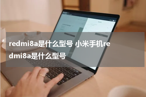 redmi8a是什么型号 小米手机redmi8a是什么型号