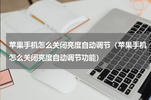 苹果手机怎么关闭亮度自动调节（苹果手机怎么关闭亮度自动调节功能）