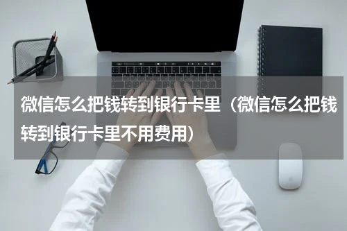 微信怎么把钱转到银行卡里（微信怎么把钱转到银行卡里不用费用）