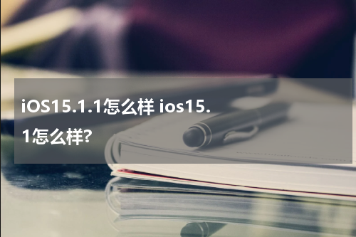 iOS15.1.1怎么样 ios15.1怎么样?