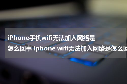 iPhone手机wifi无法加入网络是怎么回事 iphone wifi无法加入网络是怎么回事