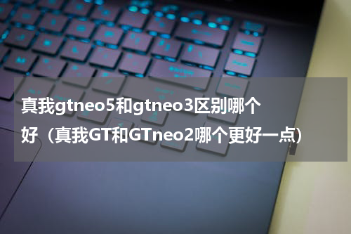 真我gtneo5和gtneo3区别哪个好（真我GT和GTneo2哪个更好一点）