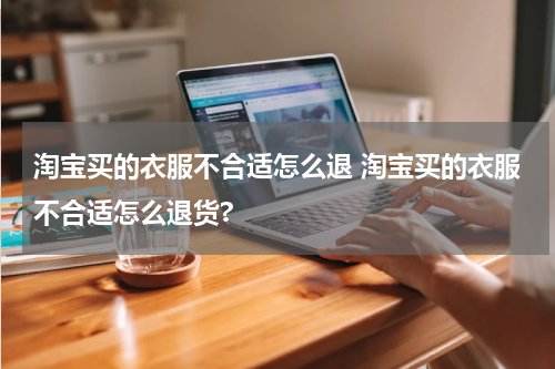 淘宝买的衣服不合适怎么退 淘宝买的衣服不合适怎么退货?